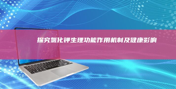 探究氯化钾：生理功能、作用机制及健康影响