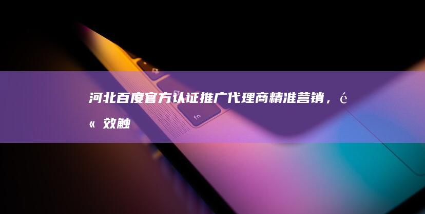 河北百度官方认证推广代理商：精准营销，高效触达潜在客户